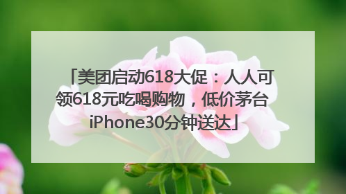 美团启动618大促：人人可领618元吃喝购物，低价茅台iPhone30分钟送达