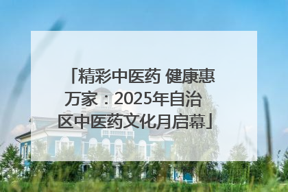 精彩中医药 健康惠万家：2025年自治区中医药文化月启幕