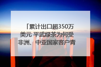 累计出口超350万美元 平武绿茶为何受非洲、中亚国家客户青睐？｜发布会观察