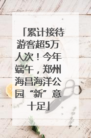累计接待游客超5万人次！今年端午，郑州海昌海洋公园“新”意十足