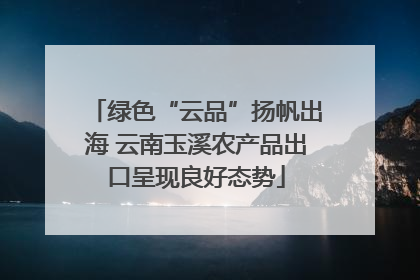 绿色“云品”扬帆出海 云南玉溪农产品出口呈现良好态势