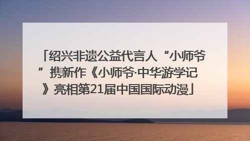 绍兴非遗公益代言人“小师爷”携新作《小师爷·中华游学记》亮相第21届中国国际动漫
