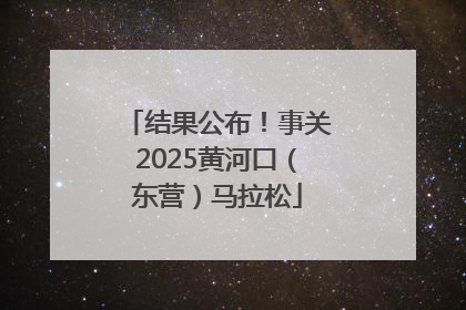 结果公布！事关2025黄河口（东营）马拉松