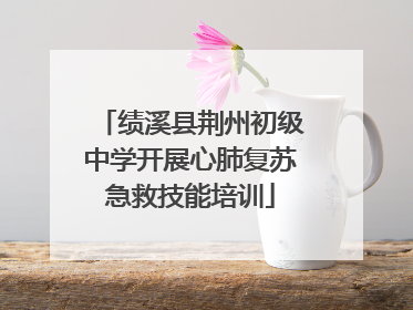 绩溪县荆州初级中学开展心肺复苏急救技能培训