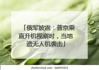 俄军披露：普京乘直升机视察时，当地遭无人机袭击
