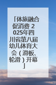体旅融合促消费 2025年四川省第八届幼儿体育大会（滑板、轮滑）开幕