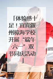 体验感十足！宜宾叙州樟海学校开展“端午·六一”双节同庆活动
