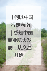 何以中国·行走海南｜感知中国商业航天发展，从文昌开始