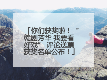 你们获奖啦！“赣剧芳华 我要看好戏” 评论送票获奖名单公布！