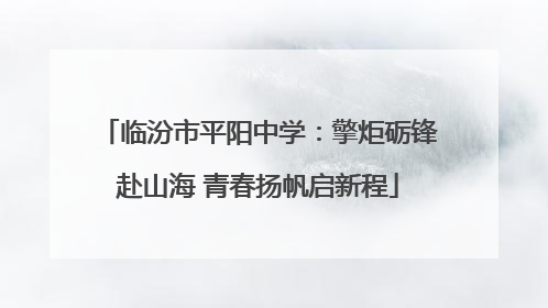 临汾市平阳中学：擎炬砺锋赴山海 青春扬帆启新程