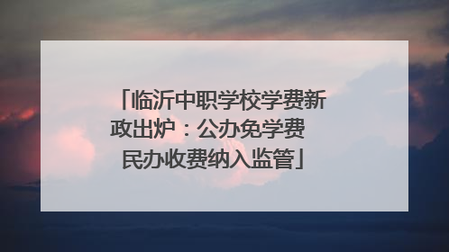 临沂中职学校学费新政出炉：公办免学费 民办收费纳入监管