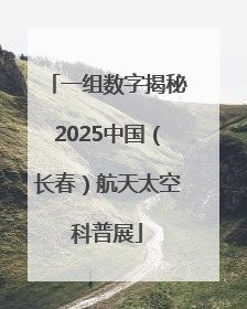 一组数字揭秘2025中国（长春）航天太空科普展