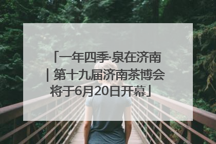 一年四季·泉在济南｜第十九届济南茶博会将于6月20日开幕