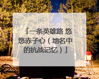 一条英雄路 悠悠赤子心（地名中的抗战记忆）