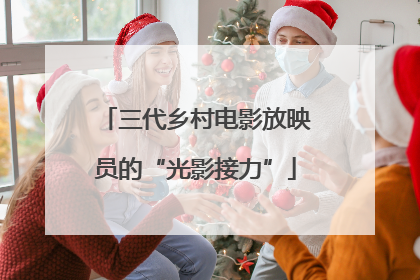 三代乡村电影放映员的“光影接力”