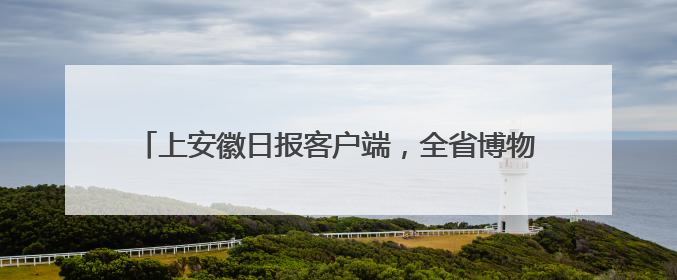 上安徽日报客户端，全省博物馆的“镇馆之宝”等您来选！
