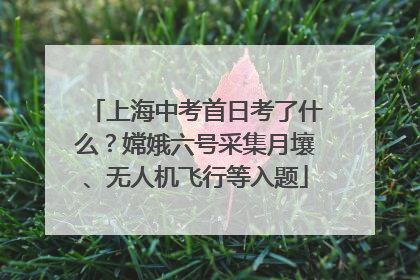 上海中考首日考了什么？嫦娥六号采集月壤、无人机飞行等入题