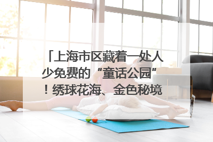 上海市区藏着一处人少免费的“童话公园”！绣球花海、金色秘境……地铁直达→