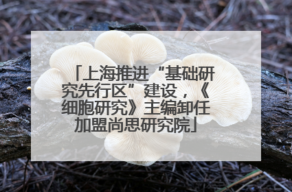 上海推进“基础研究先行区”建设，《细胞研究》主编卸任加盟尚思研究院