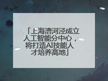 上海漕河泾成立人工智能分中心，将打造AI技能人才培养高地