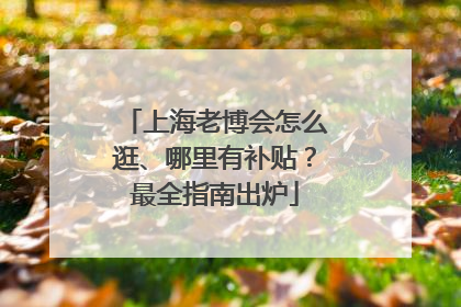 上海老博会怎么逛、哪里有补贴？最全指南出炉