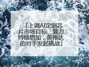 上调AI定制芯片市场目标、算力持续增加，英伟达的对手发起挑战