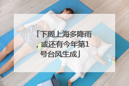 下周上海多降雨，或还有今年第1号台风生成