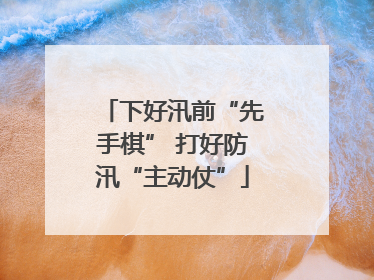 下好汛前“先手棋” 打好防汛“主动仗”