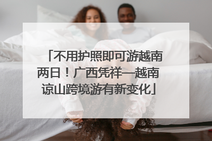 不用护照即可游越南两日！广西凭祥—越南谅山跨境游有新变化