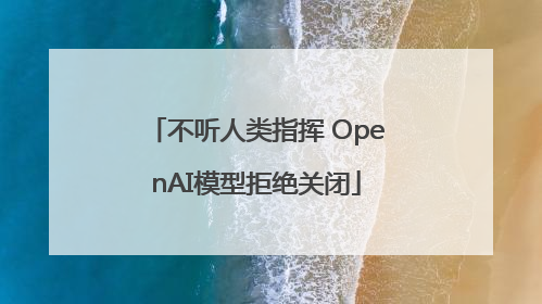 不听人类指挥 OpenAI模型拒绝关闭
