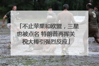 不止苹果和欧盟，三星也被点名 特朗普再挥关税大棒引强烈反应