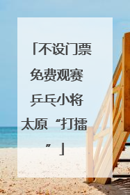 不设门票 免费观赛 乒乓小将太原“打擂”