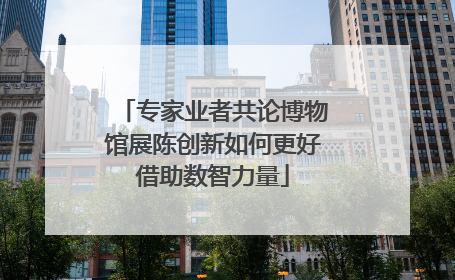 专家业者共论博物馆展陈创新如何更好借助数智力量