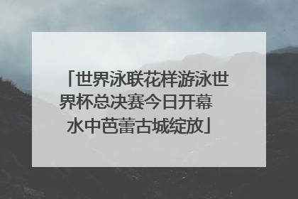 世界泳联花样游泳世界杯总决赛今日开幕 水中芭蕾古城绽放