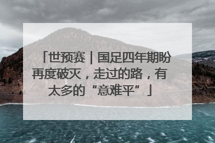 世预赛｜国足四年期盼再度破灭，走过的路，有太多的“意难平”