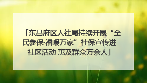 东昌府区人社局持续开展“全民参保·福暖万家”社保宣传进社区活动 惠及群众万余人