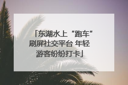 东湖水上“跑车”刷屏社交平台 年轻游客纷纷打卡
