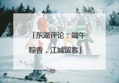 东湖评论：端午粽香，江城留客