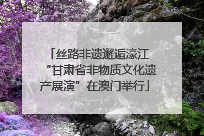 丝路非遗邂逅濠江 “甘肃省非物质文化遗产展演”在澳门举行