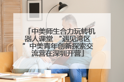 中美师生合力玩转机器人课堂 “遇见湾区”中美青年创新探索交流营在深圳开营