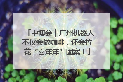 中博会｜广州机器人不仅会做咖啡，还会拉花“喜洋洋”图案！