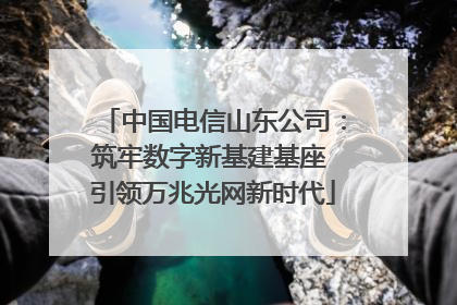 中国电信山东公司：筑牢数字新基建基座 引领万兆光网新时代