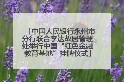 中国人民银行永州市分行联合李达故居管理处举行中国“红色金融教育基地”挂牌仪式