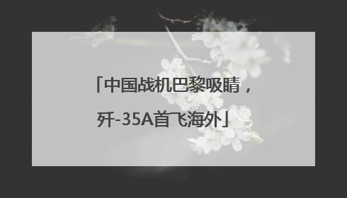 中国战机巴黎吸睛，歼-35A首飞海外