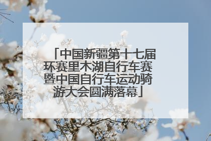 中国新疆第十七届环赛里木湖自行车赛暨中国自行车运动骑游大会圆满落幕