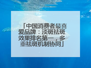中国消费者最喜爱品牌：淡斑祛斑效果排名第一，多重祛斑机制协同