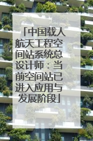 中国载人航天工程空间站系统总设计师：当前空间站已进入应用与发展阶段