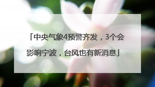 中央气象4预警齐发，3个会影响宁波，台风也有新消息