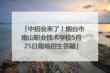 中招会来了！烟台市南山职业技术学校5月25日现场招生答疑