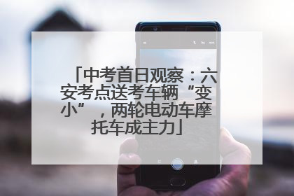 中考首日观察：六安考点送考车辆“变小”，两轮电动车摩托车成主力